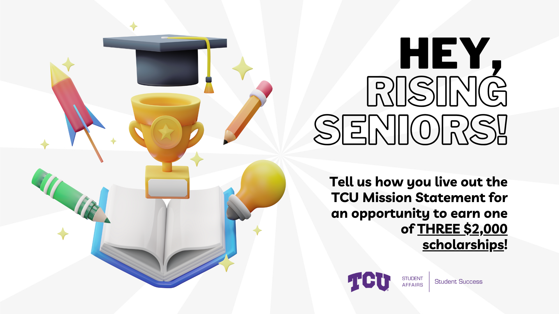 A flyer with a trophy, pen, pencil, rocket ship, light bulb, book, and graduation cap that says, "Hey Rising Seniors! Tell us how you live out the TCU Mission Statement for an opportunity to earn one of three $2,000 scholarships!" 